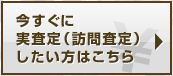 今すぐに実査定（訪問査定）したい方はこちら