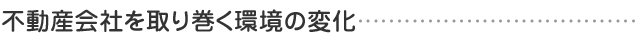 不動産会社を取り巻く環境の変化